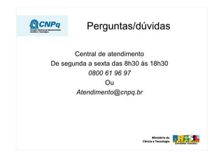Perguntas/dúvidas

       Central de atendimento
De segunda a sexta das 8h30 às 18h30
           0800 61 96 97
                 Ou
       Atendimento@cnpq.br
 
