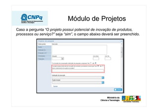 Módulo de Projetos
Caso a pergunta “O projeto possui potencial de inovação de produtos,
processos ou serviço?” seja “sim”, o campo abaixo deverá ser preenchido.
 