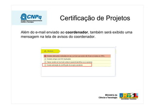Certificação de Projetos

Além do e-mail enviado ao coordenador, também será exibido uma
mensagem na tela de avisos do coordenador.
 