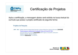 Certificação de Projetos

Após a certificação, a mensagem abaixo será exibida na busca textual do
currículo que possui o projeto certificado da seguinte forma:
 