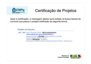 Certificação de Projetos

Após a certificação, a mensagem abaixo será exibida na busca textual do
currículo que possui o projeto certificado da seguinte forma:
 