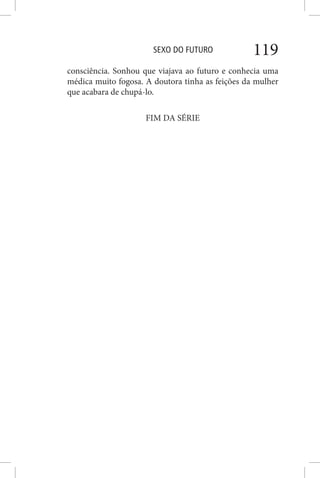 SEXO DO FUTURO 119
consciência. Sonhou que viajava ao futuro e conhecia uma
médica muito fogosa. A doutora tinha as feições da mulher
que acabara de chupá-lo.
FIM DA SÉRIE
 