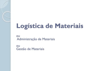Logística de Materiais
ou
Administração de Materiais
ou
Gestão de Materiais
 