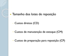  Tamanho dos lotes de reposição
◦ Custos diretos (CD)
◦ Custos de manutenção de estoque (CM)
◦ Custos de preparação para reposição (CP)
 