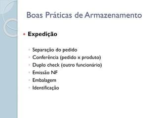  Expedição
◦ Separação do pedido
◦ Conferência (pedido x produto)
◦ Duplo check (outro funcionário)
◦ Emissão NF
◦ Embalagem
◦ Identificação
Boas Práticas de Armazenamento
 