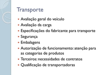  Avaliação geral do veículo
 Avaliação da carga
 Especificações do fabricante para transporte
 Segurança
 Embalagens
 Autorização de funcionamento: atenção para
as categorias de produtos
 Terceiros: necessidades de contratos
 Qualificação de transportadoras
Transporte
 