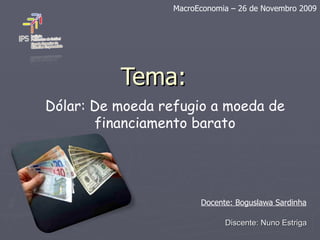 Tema: Dólar: De moeda refugio a moeda de financiamento barato Discente: Nuno Estriga MacroEconomia – 26 de Novembro 2009 Docente: Boguslawa Sardinha 