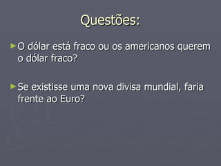 Questões: O dólar está fraco ou os americanos querem o dólar fraco? Se existisse uma nova divisa mundial, faria frente ao Euro? 