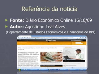 Referência da noticia Fonte:  Diário Económico Online 16/10/09 Autor:  Agostinho Leal Alves (Departamento de Estudos Económicos e Financeiros do BPI) 