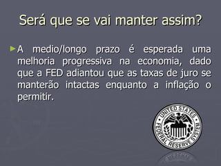 Será que se vai manter assim? A medio/longo prazo é esperada uma melhoria progressiva na economia, dado que a FED adiantou que as taxas de juro se manterão intactas enquanto a inflação o permitir. 