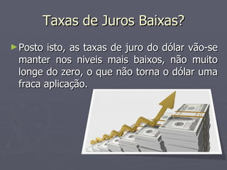 Taxas de Juros Baixas? Posto isto, as taxas de juro do dólar vão-se manter nos niveis mais baixos, não muito longe do zero, o que não torna o dólar uma fraca aplicação. 