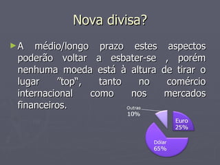 Nova divisa? A médio/longo prazo estes aspectos poderão voltar a esbater-se , porém nenhuma moeda está à altura de tirar o lugar ”top“, tanto no comércio internacional como nos mercados financeiros. 