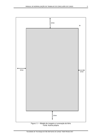 MANUAL DE NORMALIZAÇÃO DE TRABALHO DE CONCLUSÃO DE CURSO              7




       Figura 1.1 – Modelo de margens e numeração da folha
                       Fonte: Autoria própria


 Faculdade de Tecnologia de São Bernardo do Campo “Adib Moises Dib”
 
