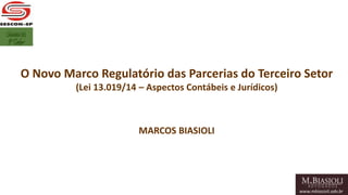 O Novo Marco Regulatório das Parcerias do Terceiro Setor 
(Lei 13.019/14 – Aspectos Contábeis e Jurídicos) 
MARCOS BIASIOLI 
 