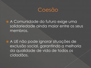    A Comunidade do futuro exige uma
    solidariedade ainda maior entre os seus
    membros.

   A UE não pode ignorar situações de
    exclusão social, garantindo a melhoria
    da qualidade de vida de todos os
    cidadãos.
 