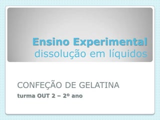 Ensino Experimental
    dissolução em líquidos


CONFEÇÃO DE GELATINA
turma OUT 2 – 2º ano
 