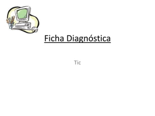 Ficha Diagnóstica
Tic

 