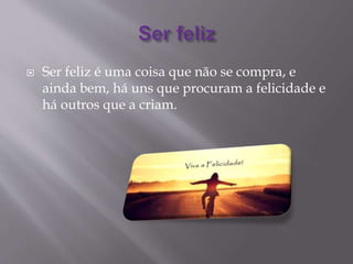  Ser feliz é uma coisa que não se compra, e
ainda bem, há uns que procuram a felicidade e
há outros que a criam.
 