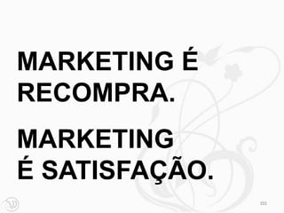 MARKETING É
RECOMPRA.
MARKETING
É SATISFAÇÃO.
                101
 