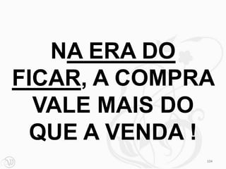 NA ERA DO
FICAR, A COMPRA
  VALE MAIS DO
  QUE A VENDA !
              104
 
