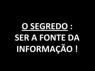 O SEGREDO :
SER A FONTE DA
INFORMAÇÃO !
                 105
 
