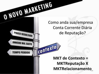 Como anda sua/empresa
  Conta Corrente Diária
     de Reputação?




  MKT de Contexto =
   MKTReputação X
  MKTRelacionamento  108
 