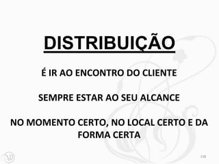 DISTRIBUIÇÃO
     É IR AO ENCONTRO DO CLIENTE

     SEMPRE ESTAR AO SEU ALCANCE

NO MOMENTO CERTO, NO LOCAL CERTO E DA
           FORMA CERTA
                                   118
 
