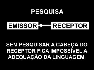 PESQUISA

EMISSOR       RECEPTOR

SEM PESQUISAR A CABEÇA DO
RECEPTOR FICA IMPOSSÍVEL A
ADEQUAÇÃO DA LINGUAGEM.
                         124
 