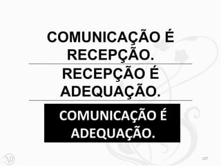 COMUNICAÇÃO É
  RECEPÇÃO.
 RECEPÇÃO É
 ADEQUAÇÃO.
 COMUNICAÇÃO É
  ADEQUAÇÃO.
                 127
 