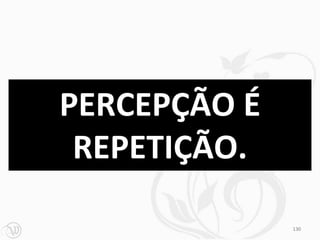 PERCEPÇÃO É
 REPETIÇÃO.

              130
 