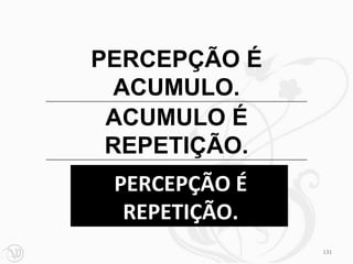 PERCEPÇÃO É
  ACUMULO.
 ACUMULO É
 REPETIÇÃO.
 PERCEPÇÃO É
  REPETIÇÃO.
               131
 