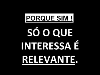 PORQUE SIM !

 SÓ O QUE
INTERESSA É
RELEVANTE.
               137
 