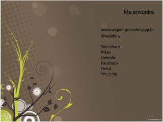Me encontre


www.wagnergonsalez.ppg.br
@wdabliw

Slideshare
Plaxo
Linkedin
Facebook
Orkut
You tube




                      143
 
