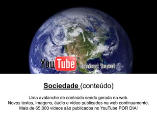 Sociedade (conteúdo)
          Uma avalanche de conteúdo sendo gerada na web.
Novos textos, imagens, áudio e vídeo publicados na web continuamente.
    Mais de 65.000 vídeos são publicados no YouTube POR DIA!
                                                                   20
 