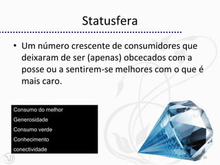 Statusfera
• Um número crescente de consumidores que
  deixaram de ser (apenas) obcecados com a
  posse ou a sentirem-se melhores com o que é
  mais caro.

Consumo do melhor
Generosidade
Consumo verde
Conhecimento
conectividade
                                            25
 