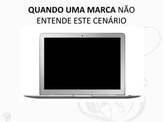 QUANDO UMA MARCA NÃO
 ENTENDE ESTE CENÁRIO
 