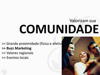 Valorizam sua

           COMUNIDADE
>> Grande proximidade (física e afetiva)
>> Buzz Marketing
>> Valores regionais
>> Eventos locais


                                                      71
 