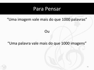 Para Pensar
“Uma imagem vale mais do que 1000 palavras”

                    Ou

“Uma palavra vale mais do que 1000 imagens”




                                              74
 
