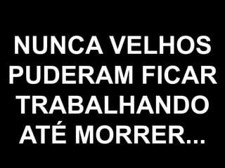 NUNCA VELHOS
PUDERAM FICAR
TRABALHANDO
 ATÉ MORRER...
             80
             80
 