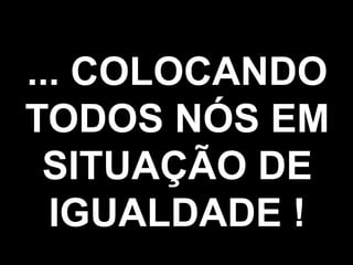 ... COLOCANDO
TODOS NÓS EM
 SITUAÇÃO DE
  IGUALDADE !
            82
            82
 