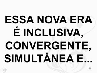 ESSA NOVA ERA
  É INCLUSIVA,
CONVERGENTE,
SIMULTÂNEA E...
              83
              83
 