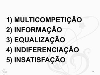1) MULTICOMPETIÇÃO
2) INFORMAÇÃO
3) EQUALIZAÇÃO
4) INDIFERENCIAÇÃO
5) INSATISFAÇÃO
                     88
 
