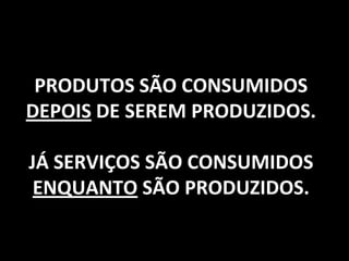 PRODUTOS SÃO CONSUMIDOS
DEPOIS DE SEREM PRODUZIDOS.

JÁ SERVIÇOS SÃO CONSUMIDOS
 ENQUANTO SÃO PRODUZIDOS.

                              9
 
