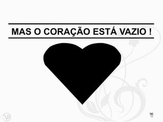 MAS O CORAÇÃO ESTÁ VAZIO !




                         96
                         96
 