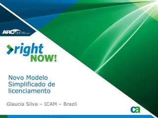 Novo Modelo
Simplificado de
licenciamento

Glaucia Silva – ICAM – Brazil
               Copyright © 2009 CA
 