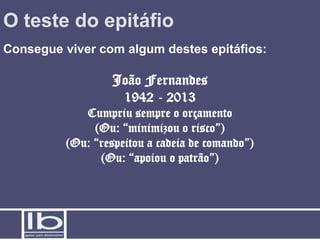O teste do epitáfio
Consegue viver com algum destes epitáfios:

                  João Fernandes
                   1942 - 2013
            Cumpriu sempre o orçamento
              (Ou: “minimizou o risco”)
         (Ou: “respeitou a cadeia de comando”)
               (Ou: “apoiou o patrão”)
 
