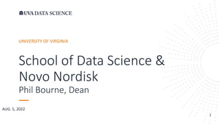 School of Data Science &
Novo Nordisk
Phil Bourne, Dean
1
UNIVERSITY OF VIRGINIA
AUG. 5, 2022
 