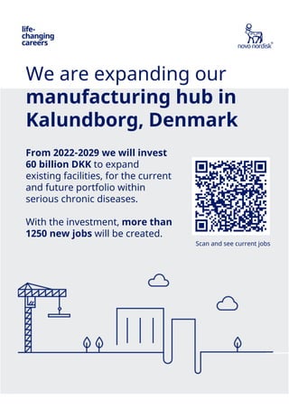 We are expanding our
manufacturing hub in
Kalundborg, Denmark
From 2022-2029 we will invest
60 billion DKK to expand
existing facilities, for the current
and future portfolio within
serious chronic diseases.
With the investment, more than
1250 new jobs will be created.
Scan and see current jobs
 