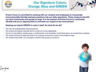 Our Signature Colors: 
Orange, Blue and GREEN 
Promo Focus is committed to working with our vendors and employees to incor...