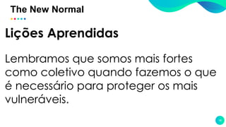 The New Normal
18
Lições Aprendidas
Lembramos que somos mais fortes
como coletivo quando fazemos o que
é necessário para proteger os mais
vulneráveis.
 